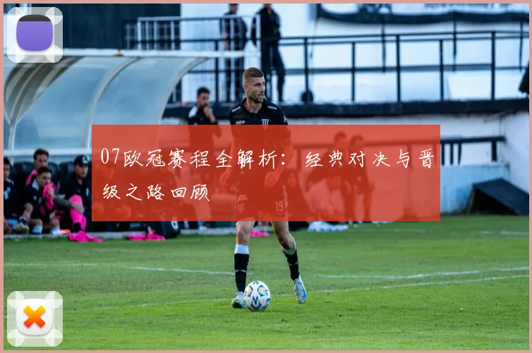 07欧冠赛程全解析：经典对决与晋级之路回顾