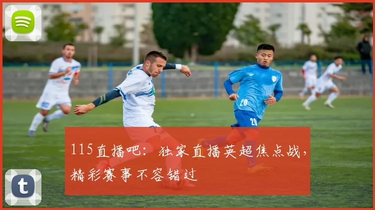 115直播吧：独家直播英超焦点战，精彩赛事不容错过