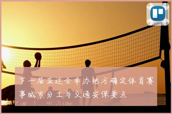 下一届亚运会举办地方确定体育赛事城市分工与交通安保要点