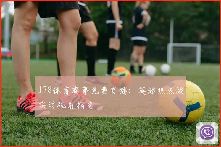 178体育赛事免费直播：英超焦点战实时观看指南