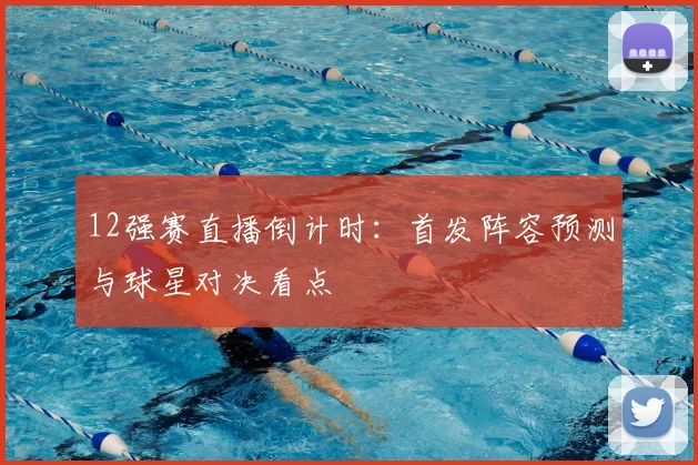 12强赛直播倒计时：首发阵容预测与球星对决看点