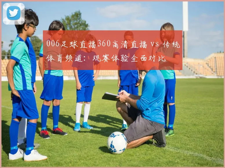006足球直播360高清直播 vs 传统体育频道：观赛体验全面对比