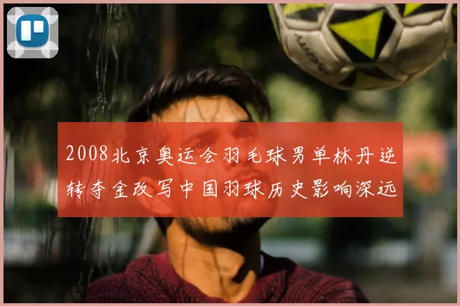 2008北京奥运会羽毛球男单林丹逆转夺金改写中国羽球历史影响深远