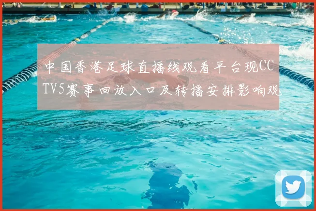 中国香港足球直播线观看平台现CCTV5赛事回放入口及转播安排影响观赛方式