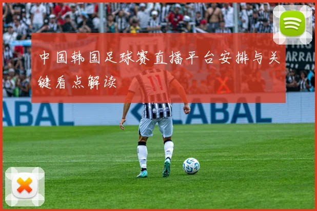 中国韩国足球赛直播平台安排与关键看点解读
