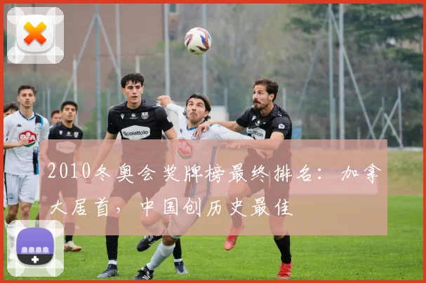 2010冬奥会奖牌榜最终排名:加拿大居首,中国创历史最佳