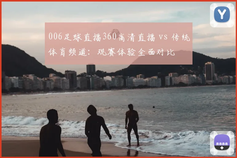 006足球直播360高清直播 vs 传统体育频道：观赛体验全面对比