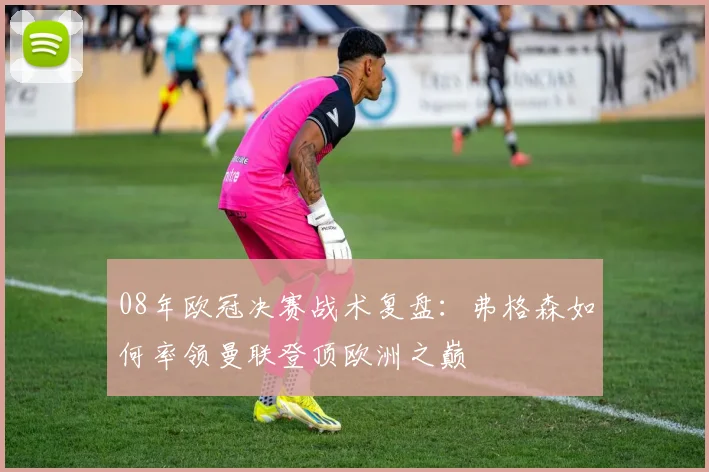 08年欧冠决赛战术复盘：弗格森如何率领曼联登顶欧洲之巅