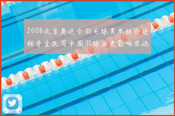 2008北京奥运会羽毛球男单林丹逆转夺金改写中国羽球历史影响深远