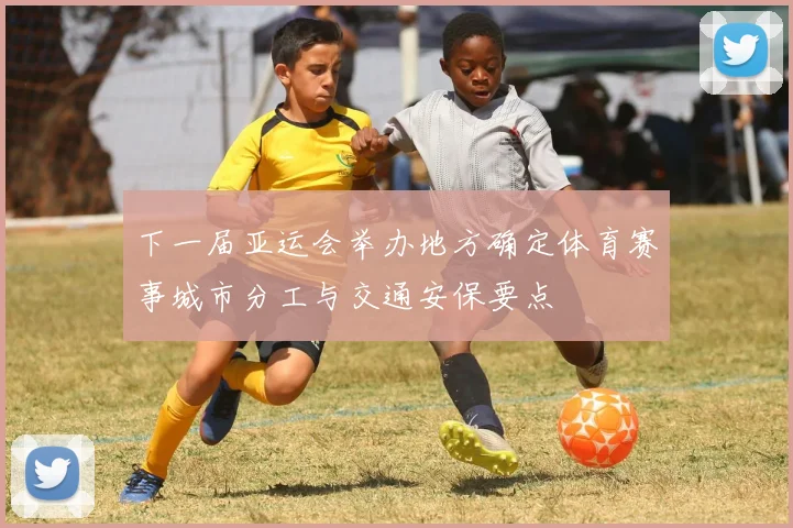 下一届亚运会举办地方确定体育赛事城市分工与交通安保要点