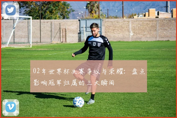 02年世界杯决赛争议与荣耀：盘点影响冠军归属的三大瞬间
