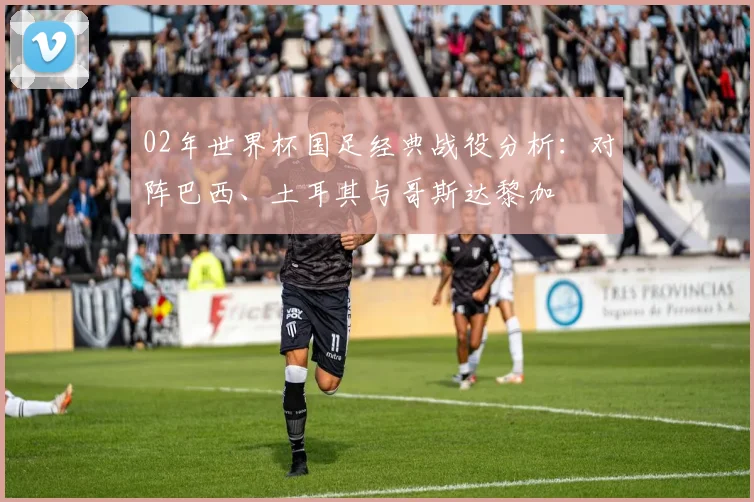 02年世界杯国足经典战役分析：对阵巴西、土耳其与哥斯达黎加