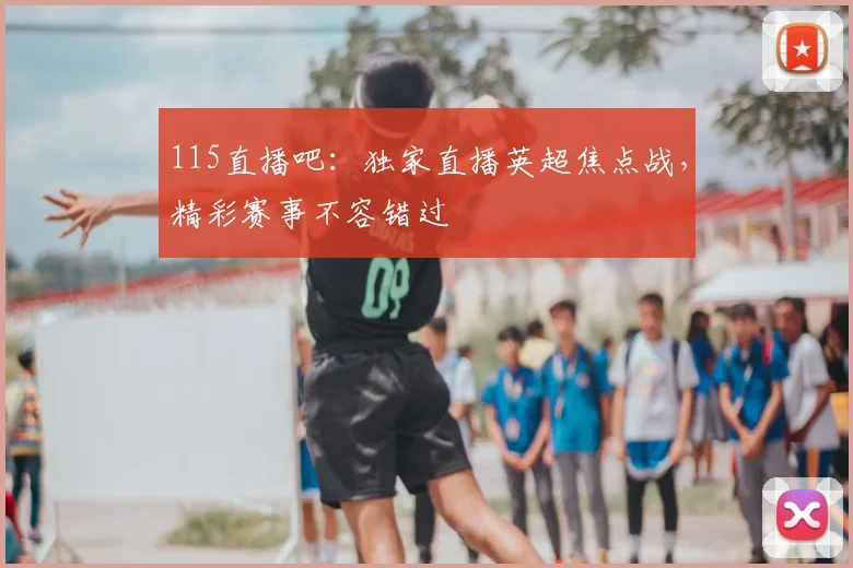 115直播吧：独家直播英超焦点战，精彩赛事不容错过