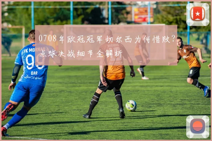 0708年欧冠冠军切尔西为何惜败?点球决战细节全解析