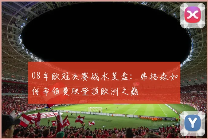08年欧冠决赛战术复盘：弗格森如何率领曼联登顶欧洲之巅