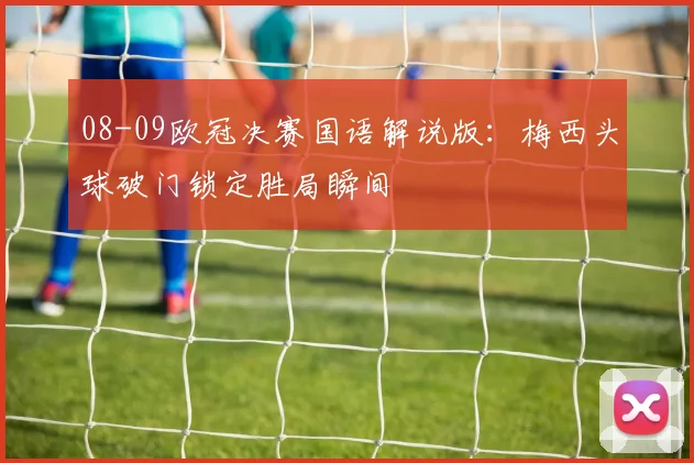 08-09欧冠决赛国语解说版：梅西头球破门锁定胜局瞬间