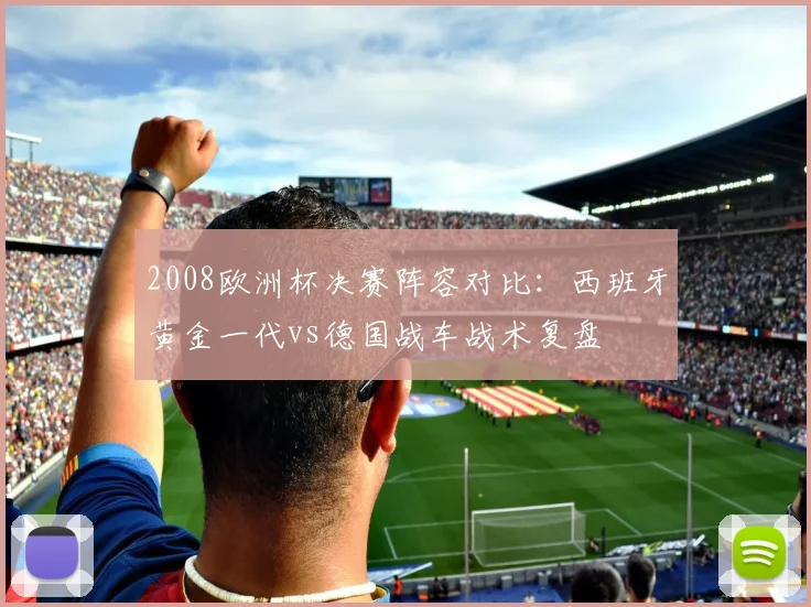 2008欧洲杯决赛阵容对比:西班牙黄金一代vs德国战车战术复盘
